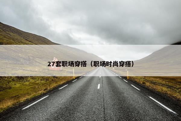 27套职场穿搭（职场时尚穿搭）