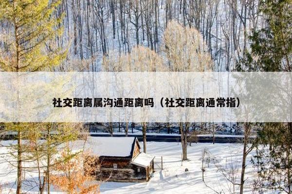 社交距离属沟通距离吗（社交距离通常指）