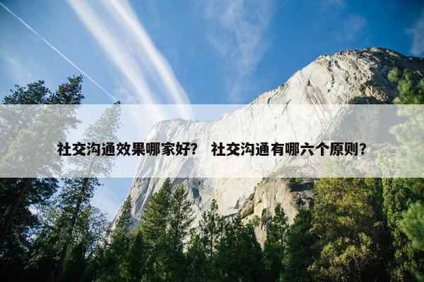 社交沟通效果哪家好？ 社交沟通有哪六个原则？
