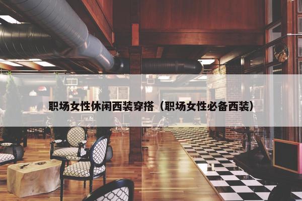 职场女性休闲西装穿搭（职场女性必备西装）