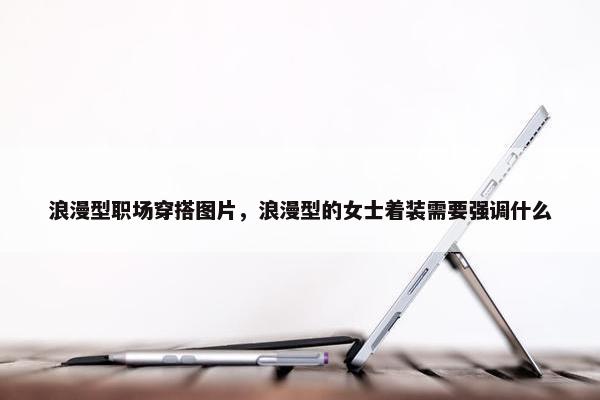浪漫型职场穿搭图片，浪漫型的女士着装需要强调什么