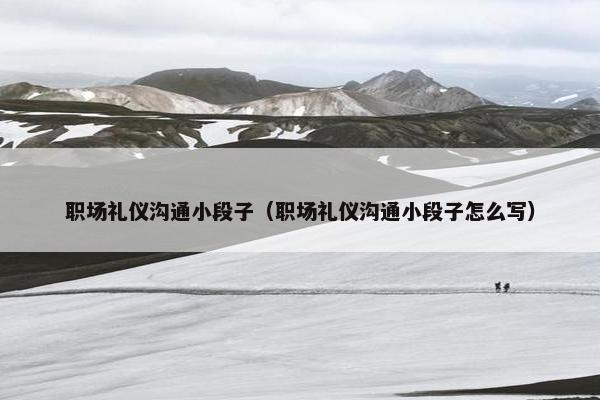 职场礼仪沟通小段子（职场礼仪沟通小段子怎么写）