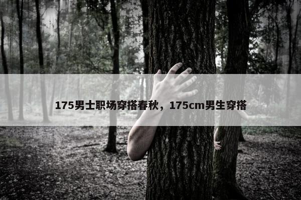 175男士职场穿搭春秋，175cm男生穿搭