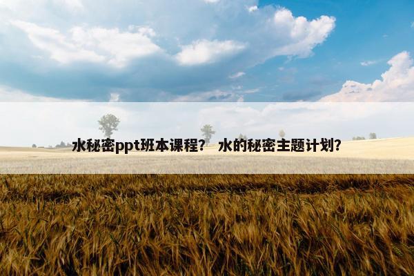 水秘密ppt班本课程？ 水的秘密主题计划？