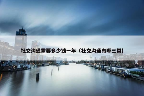 社交沟通需要多少钱一年（社交沟通有哪三类）