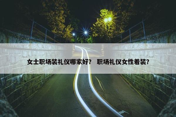 女士职场装礼仪哪家好？ 职场礼仪女性着装？