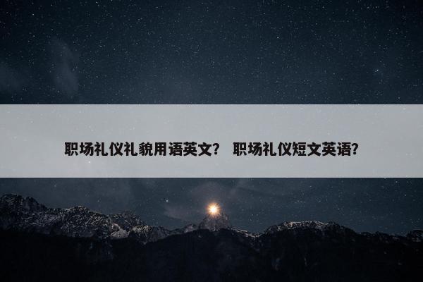 职场礼仪礼貌用语英文？ 职场礼仪短文英语？