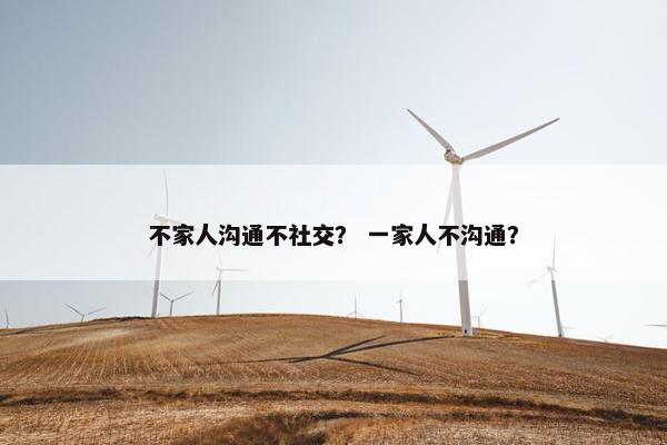 不家人沟通不社交？ 一家人不沟通？