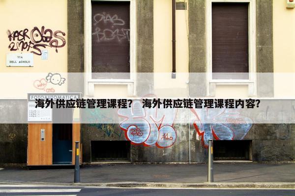 海外供应链管理课程？ 海外供应链管理课程内容？