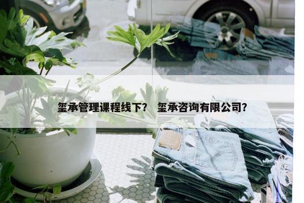 玺承管理课程线下？ 玺承咨询有限公司？