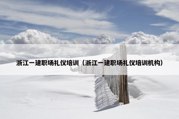 浙江一建职场礼仪培训（浙江一建职场礼仪培训机构）