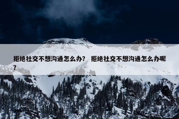 拒绝社交不想沟通怎么办？ 拒绝社交不想沟通怎么办呢？