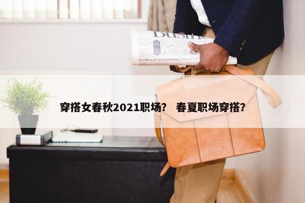 穿搭女春秋2021职场？ 春夏职场穿搭？