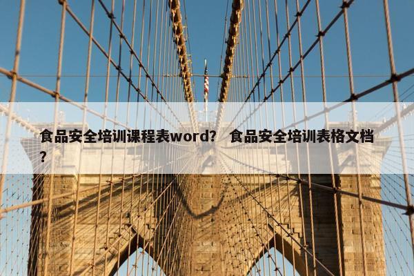 食品安全培训课程表word？ 食品安全培训表格文档？