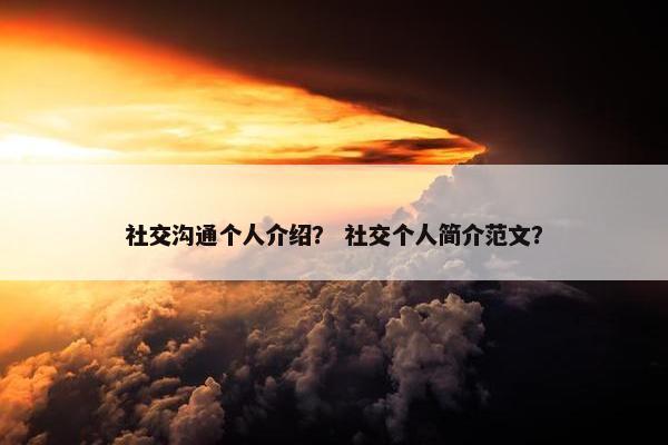 社交沟通个人介绍？ 社交个人简介范文？