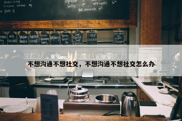 不想沟通不想社交，不想沟通不想社交怎么办