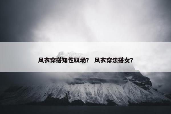风衣穿搭知性职场？ 风衣穿法搭女？
