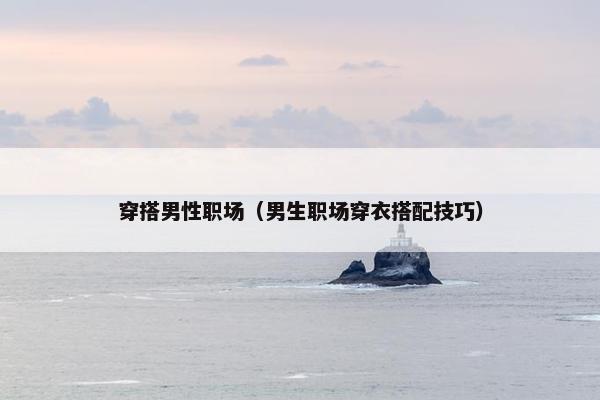穿搭男性职场（男生职场穿衣搭配技巧）