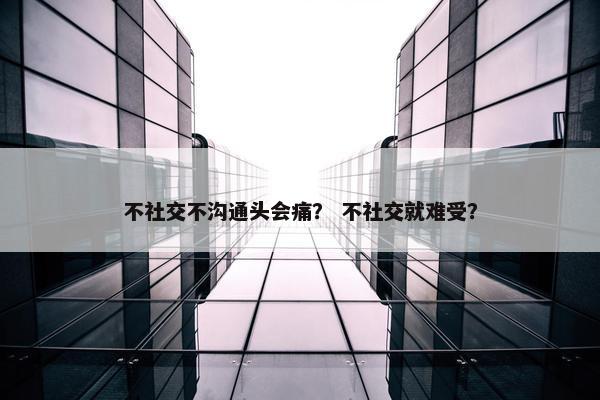 不社交不沟通头会痛？ 不社交就难受？
