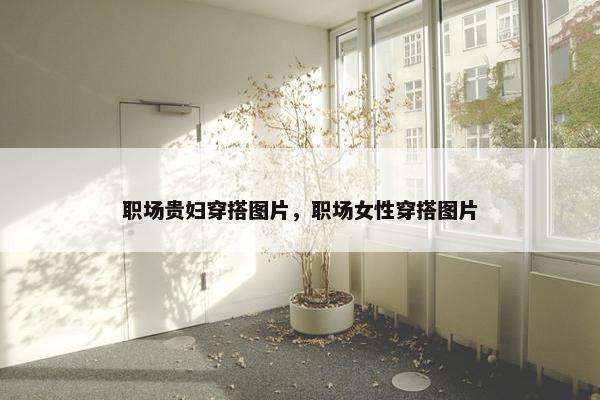 职场贵妇穿搭图片，职场女性穿搭图片