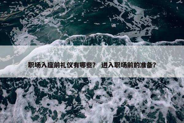 职场入座前礼仪有哪些？ 进入职场前的准备？