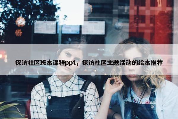 探访社区班本课程ppt，探访社区主题活动的绘本推荐