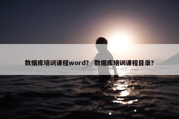 数据库培训课程word？ 数据库培训课程目录？