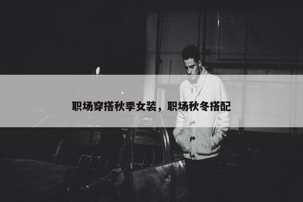 职场穿搭秋季女装，职场秋冬搭配