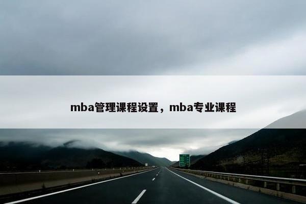 mba管理课程设置，mba专业课程