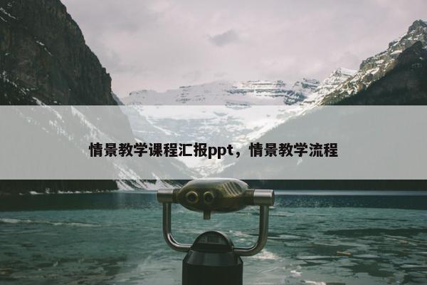 情景教学课程汇报ppt，情景教学流程