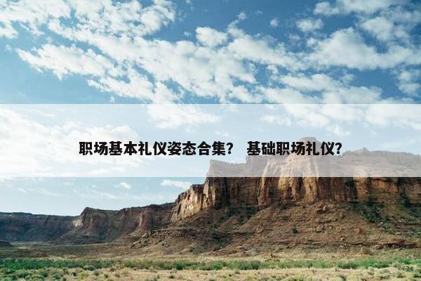职场基本礼仪姿态合集？ 基础职场礼仪？