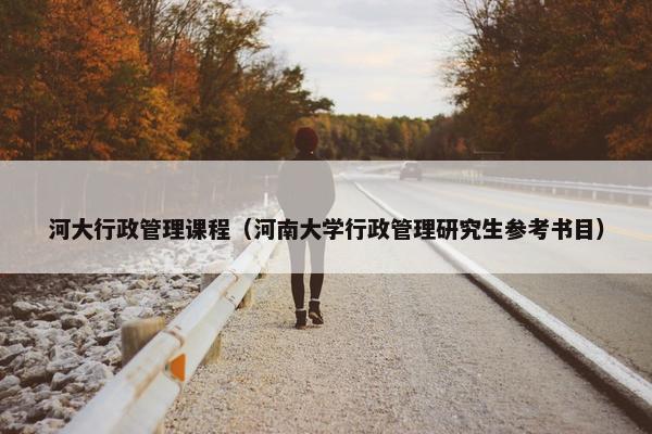 河大行政管理课程（河南大学行政管理研究生参考书目）