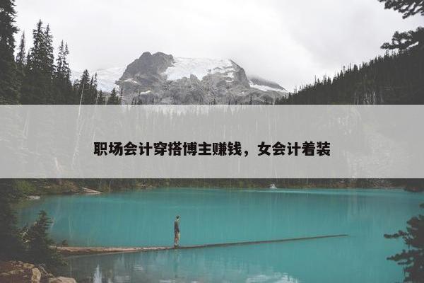 职场会计穿搭博主赚钱，女会计着装