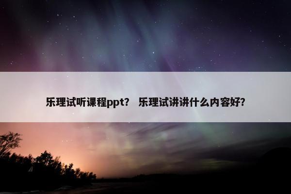 乐理试听课程ppt？ 乐理试讲讲什么内容好？