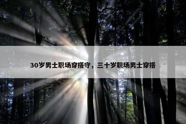 30岁男士职场穿搭守，三十岁职场男士穿搭