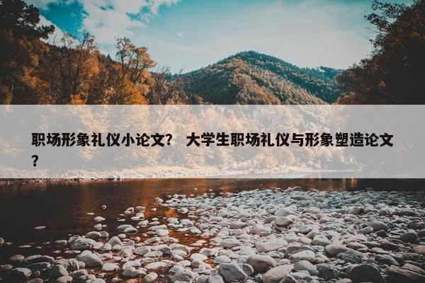 职场形象礼仪小论文？ 大学生职场礼仪与形象塑造论文？