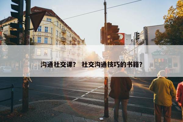 沟通社交课？ 社交沟通技巧的书籍？
