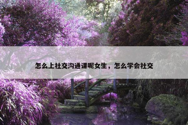 怎么上社交沟通课呢女生，怎么学会社交