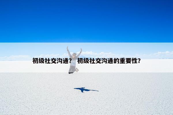 初级社交沟通？ 初级社交沟通的重要性？