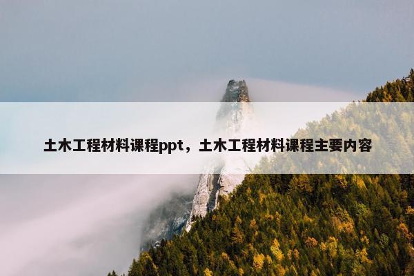 土木工程材料课程ppt，土木工程材料课程主要内容