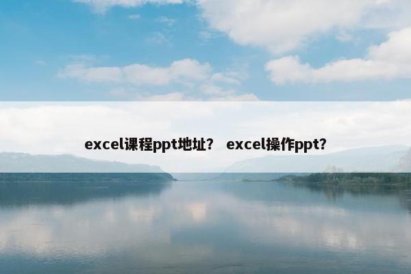 excel课程ppt地址？ excel操作ppt？