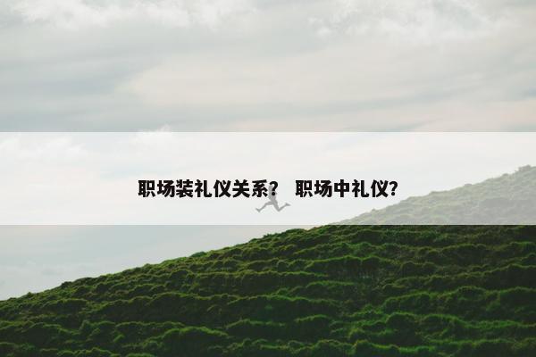 职场装礼仪关系？ 职场中礼仪？