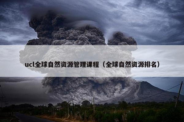 ucl全球自然资源管理课程（全球自然资源排名）