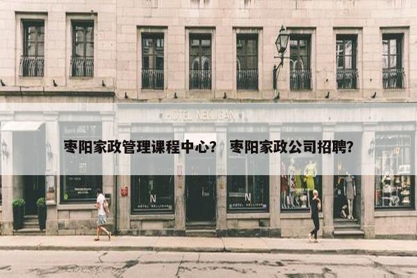 枣阳家政管理课程中心？ 枣阳家政公司招聘？