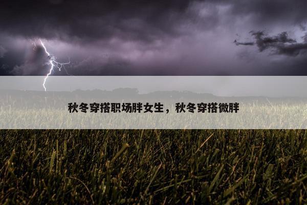 秋冬穿搭职场胖女生，秋冬穿搭微胖