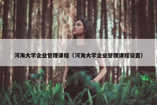 河海大学企业管理课程（河海大学企业管理课程设置）