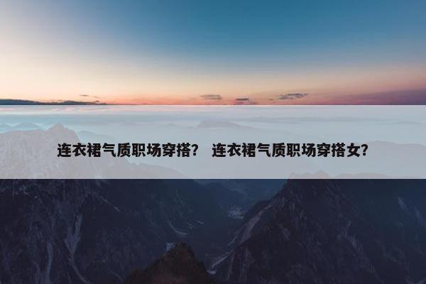 连衣裙气质职场穿搭？ 连衣裙气质职场穿搭女？