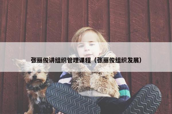 张丽俊讲组织管理课程（张丽俊组织发展）