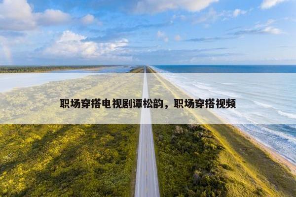 职场穿搭电视剧谭松韵，职场穿搭视频