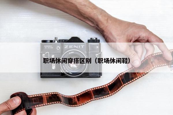 职场休闲穿搭区别（职场休闲鞋）